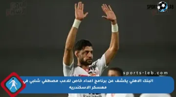 البنك الأهلي يكشف عن برنامج إعداد خاص للاعب مصطفى شلبي في معسكر الإسكندرية